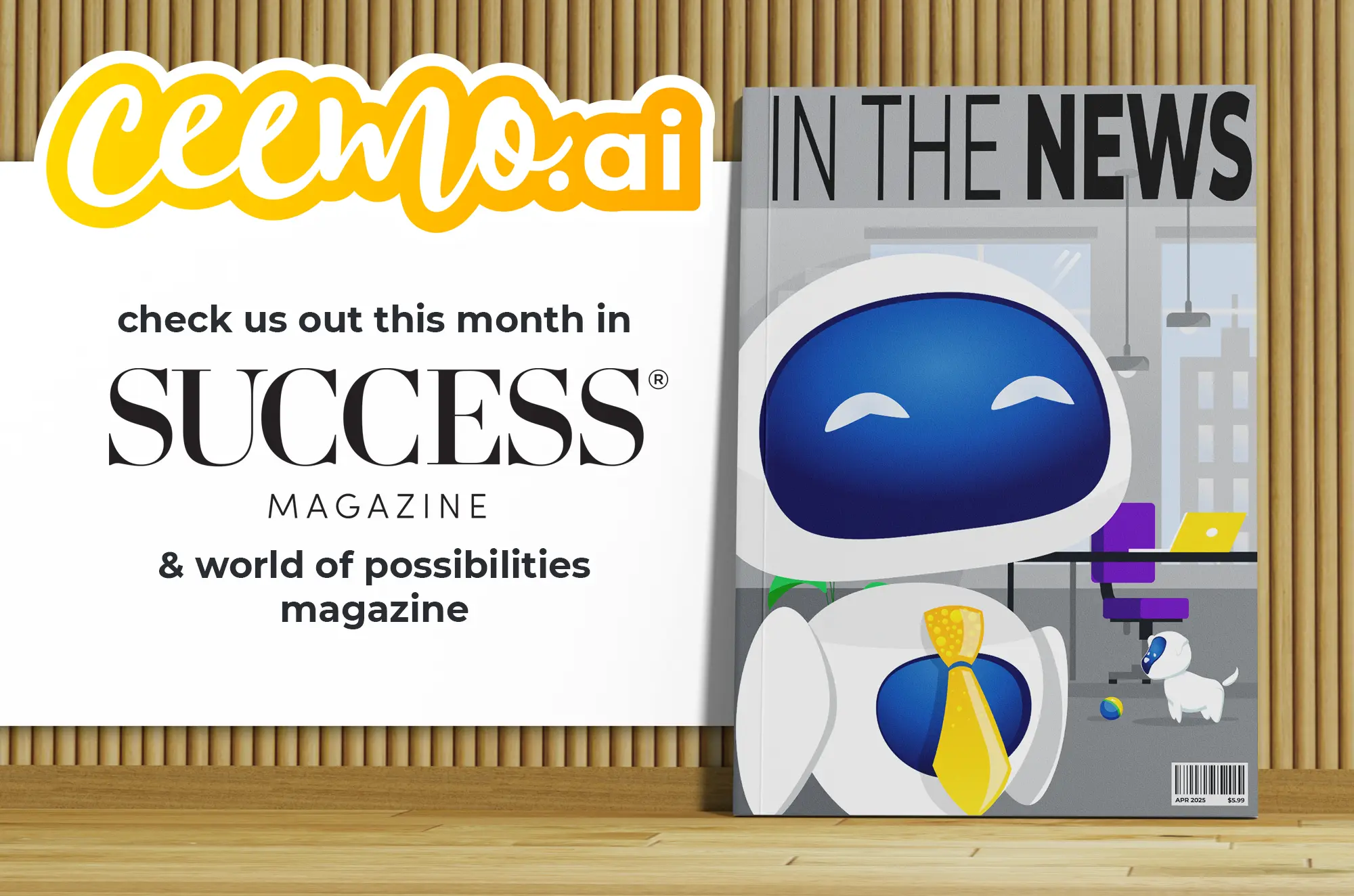 A digital mockup showing a magazine leaning against a wood wall. The magazine cover is for a faux magazine called "In The News", and it shows a colorful illustration of Ceemo the robot wearing a bright yellow necktie, standing in front of an office backdrop. Behind him is a desk with a chair and laptop, below which is Beetoobee the little robot dog, playing with a rainbow-colored ball on the floor. On the image is text to the left of the magazine, so that it blends together to read, "Ceemo.ai In The News. Check us out this month in Success Magazine & World of Possibilities Magazine".