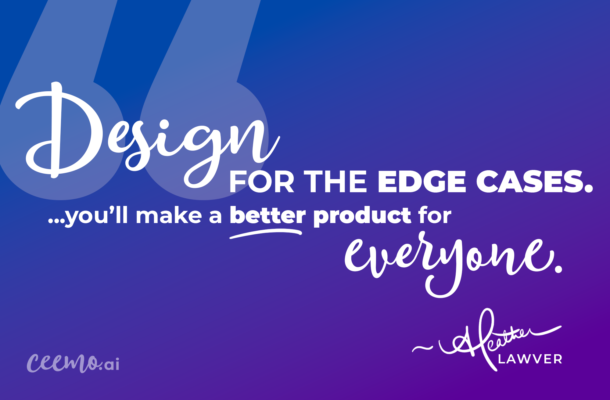 A colorful graphic with a gradient blue to purple background and white decorative text that reads, "Design for the edge cases. You'll make a better product for everyone." - Heather Lawver, Ceemo.ai Founder.